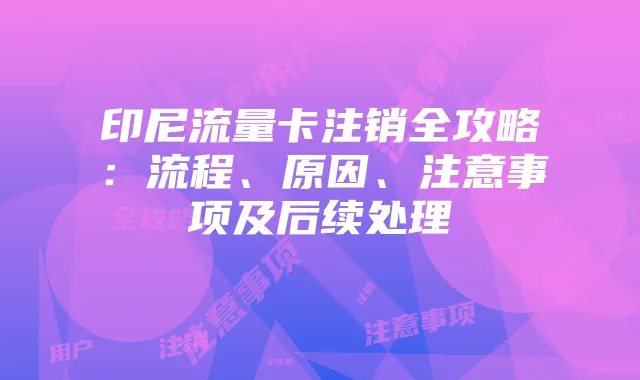 印尼流量卡注销全攻略：流程、原因、注意事项及后续处理