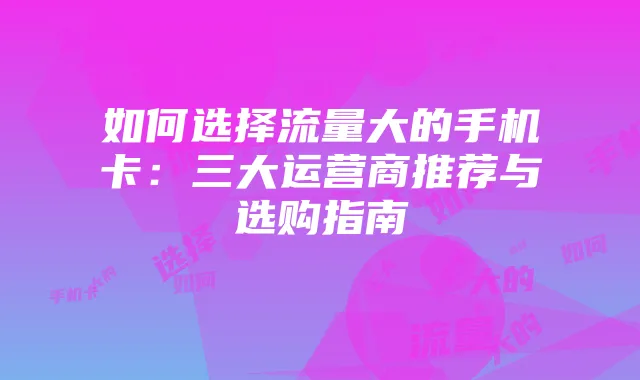 如何选择流量大的手机卡:三大运营商推荐与选购指南