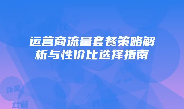 运营商流量套餐策略解析与性价比选择指南