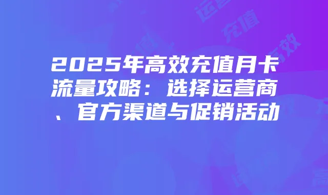 2025年高效充值月卡流量攻略：选择运营商、官方渠道与促销活动