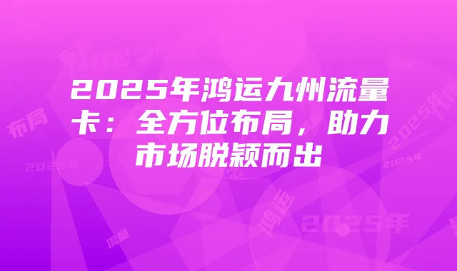 2025年鸿运九州流量卡:全方位布局,助力市场脱颖而出
