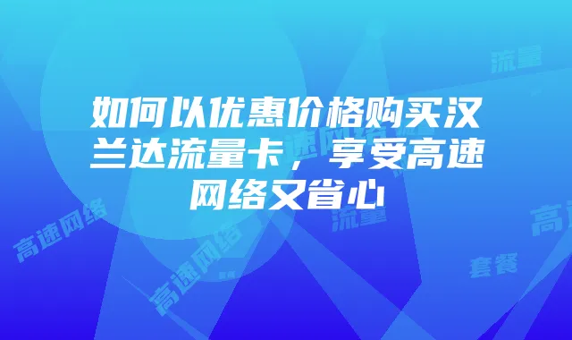 如何以优惠价格购买汉兰达流量卡，享受高速网络又省心