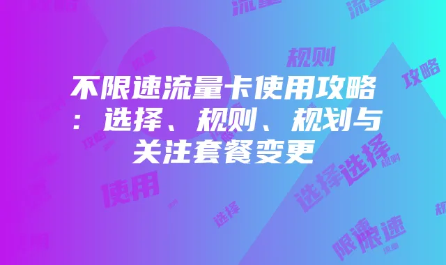 不限速流量卡使用攻略：选择、规则、规划与关注套餐变更