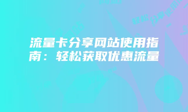 流量卡分享网站使用指南:轻松获取优惠流量