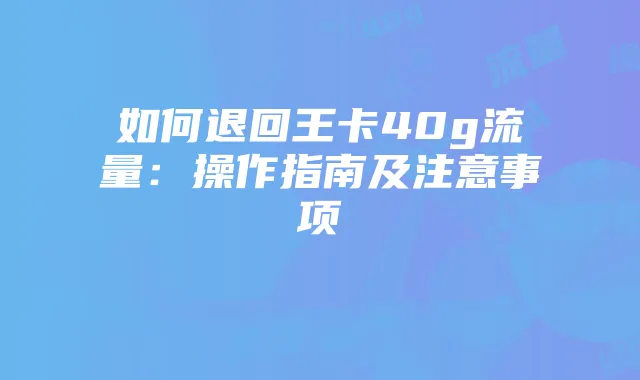 如何退回王卡40g流量：操作指南及注意事项
