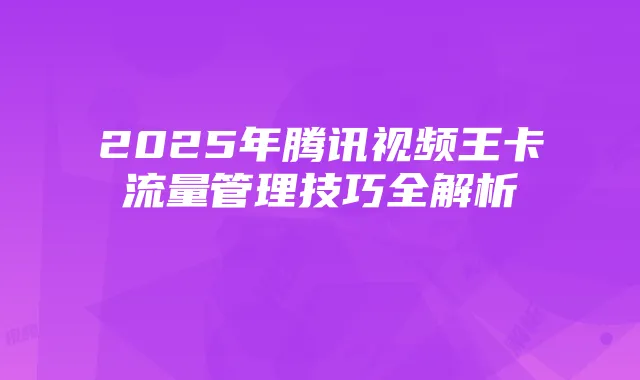 2025年腾讯视频王卡流量管理技巧全解析