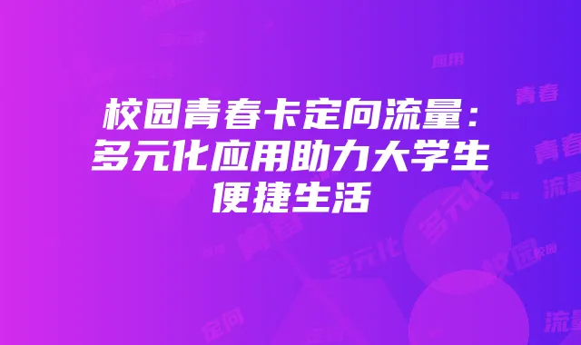 校园青春卡定向流量:多元化应用助力大学生便捷生活