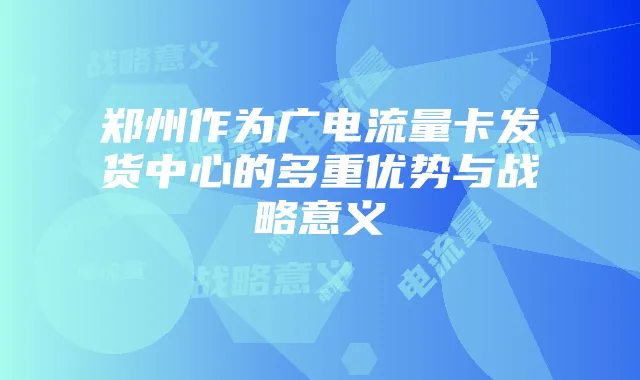 郑州作为广电流量卡发货中心的多重优势与战略意义