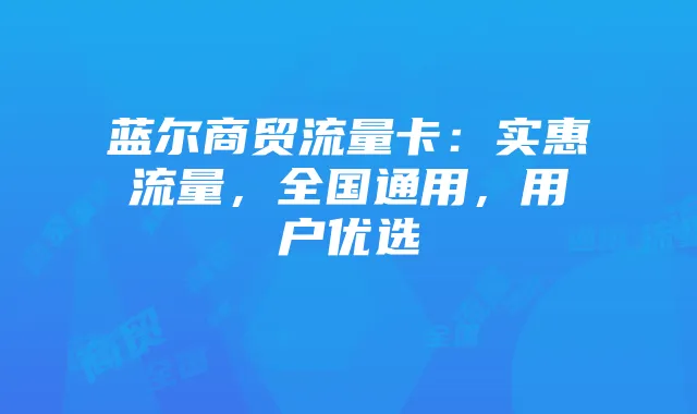 蓝尔商贸流量卡:实惠流量,全国通用,用户优选