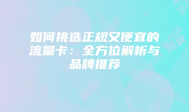 如何挑选正规又便宜的流量卡:全方位解析与品牌推荐