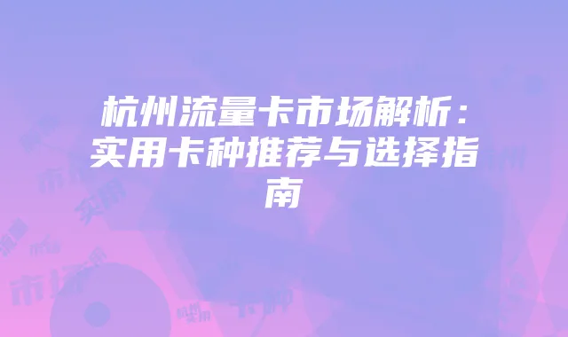 杭州流量卡市场解析：实用卡种推荐与选择指南