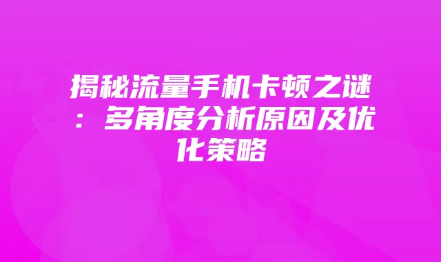 揭秘流量手机卡顿之谜：多角度分析原因及优化策略