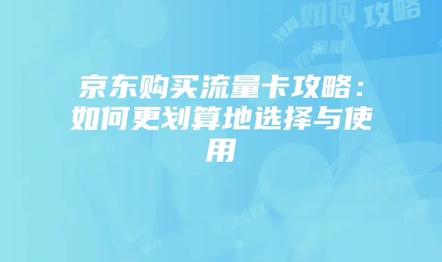 京东购买流量卡攻略：如何更划算地选择与使用