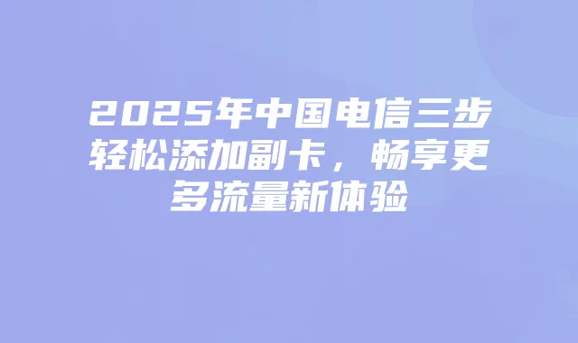 2025年中国电信三步轻松添加副卡,畅享更多流量新体验