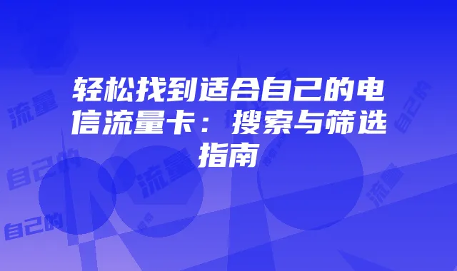 轻松找到适合自己的电信流量卡:搜索与筛选指南