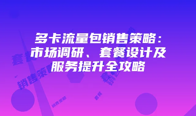 多卡流量包销售策略：市场调研、套餐设计及服务提升全攻略