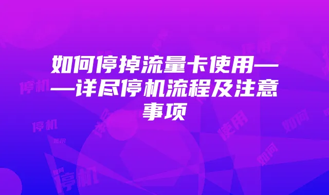 如何停掉流量卡使用——详尽停机流程及注意事项