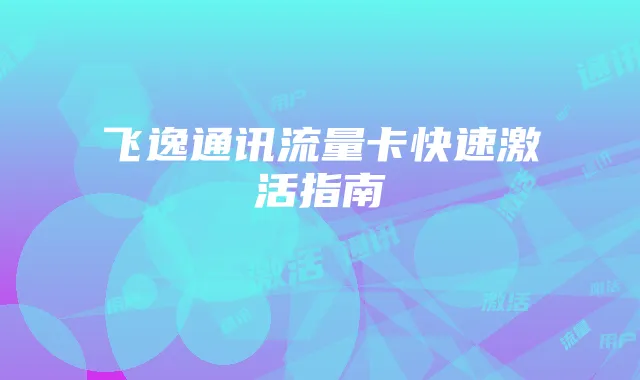 飞逸通讯流量卡快速激活指南