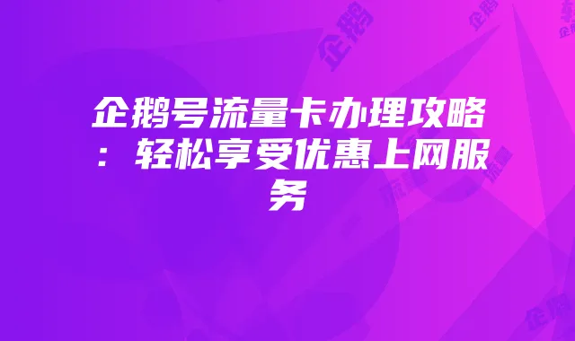 企鹅号流量卡办理攻略：轻松享受优惠上网服务