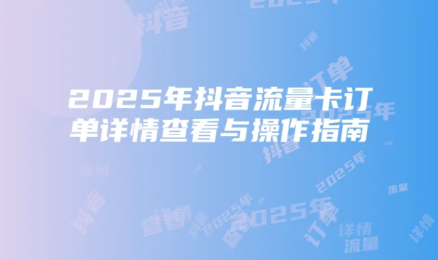 2025年抖音流量卡订单详情查看与操作指南