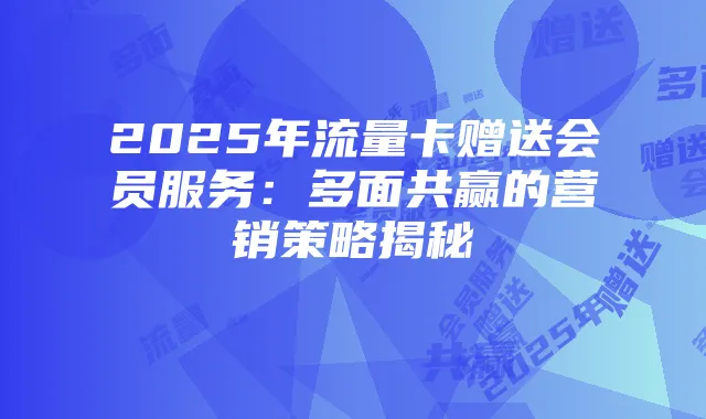 2025年流量卡赠送会员服务:多面共赢的营销策略揭秘