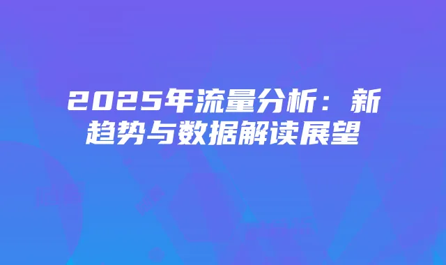 2025年流量分析:新趋势与数据解读展望