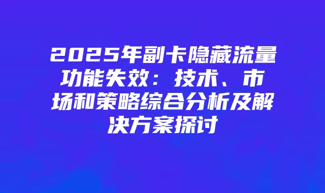 2025年副卡隐藏流量功能失效：技术、市场和策略综合分析及解决方案探讨