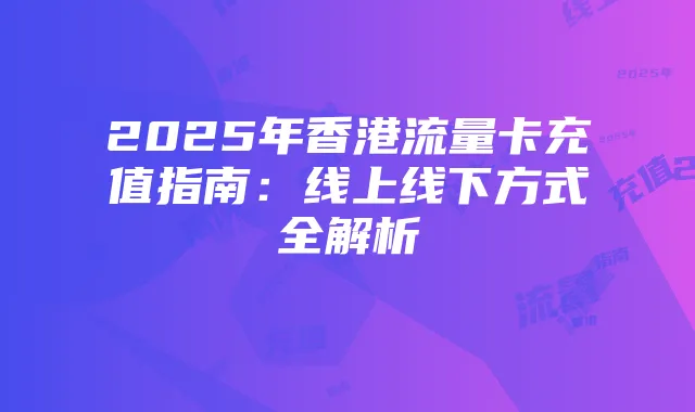 2025年香港流量卡充值指南:线上线下方式全解析