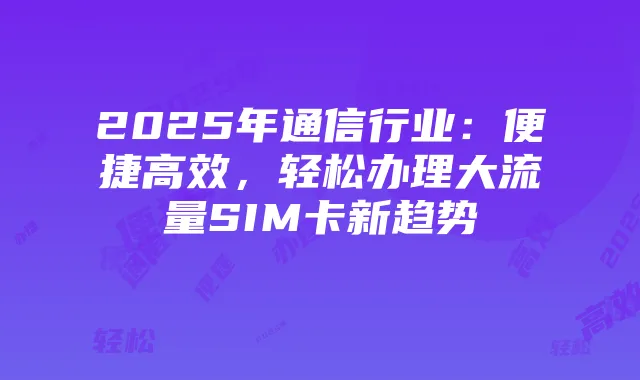 2025年通信行业:便捷高效,轻松办理大流量SIM卡新趋势