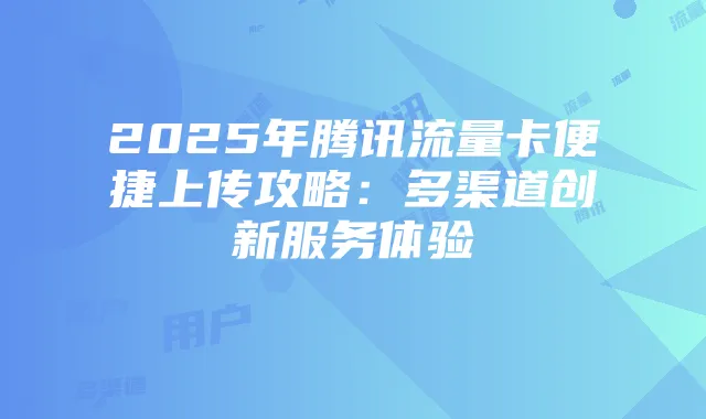 2025年腾讯流量卡便捷上传攻略:多渠道创新服务体验