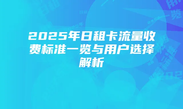 2025年日租卡流量收费标准一览与用户选择解析