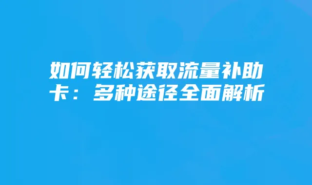 如何轻松获取流量补助卡:多种途径全面解析