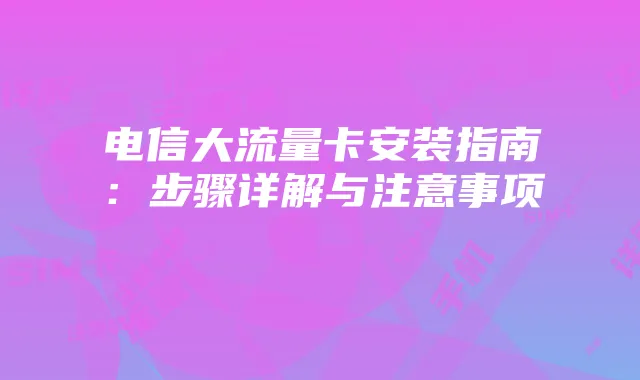 电信大流量卡安装指南:步骤详解与注意事项