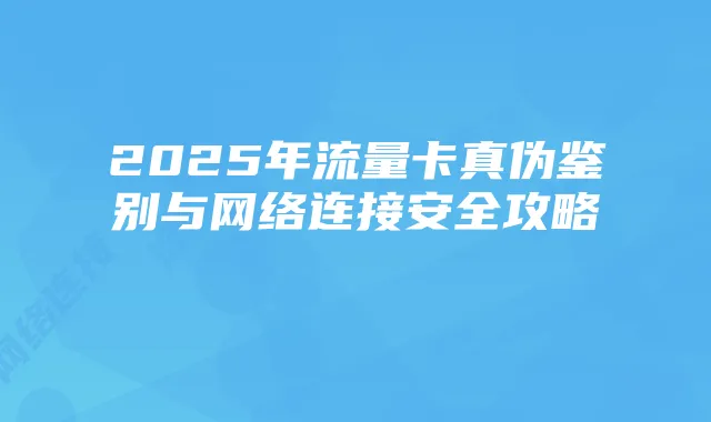 2025年流量卡真伪鉴别与网络连接安全攻略