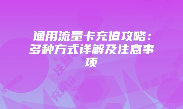 通用流量卡充值攻略:多种方式详解及注意事项
