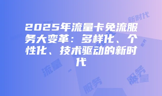 2025年流量卡免流服务大变革:多样化、个性化、技术驱动的新时代
