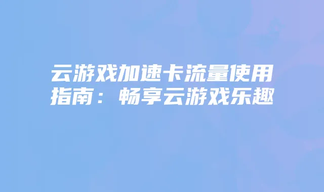 云游戏加速卡流量使用指南:畅享云游戏乐趣