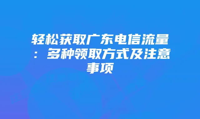 轻松获取广东电信流量：多种领取方式及注意事项