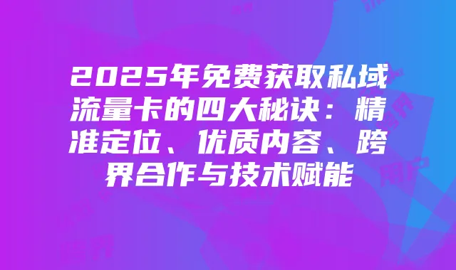 2025年免费获取私域流量卡的四大秘诀:精准定位、优质内容、跨界合作与技术赋能