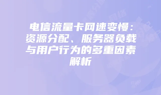 电信流量卡网速变慢:资源分配、服务器负载与用户行为的多重因素解析