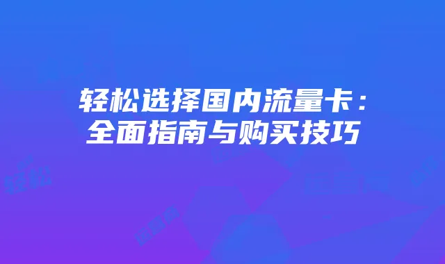 轻松选择国内流量卡:全面指南与购买技巧