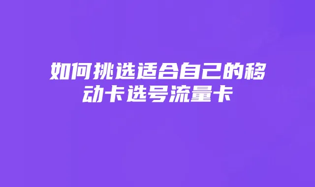 如何挑选适合自己的移动卡选号流量卡