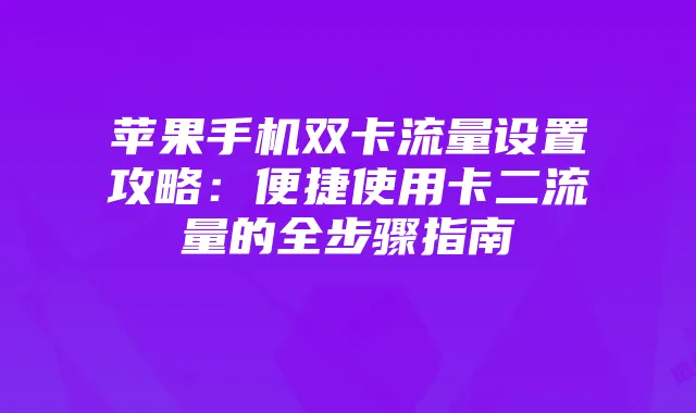 苹果手机双卡流量设置攻略:便捷使用卡二流量的全步骤指南