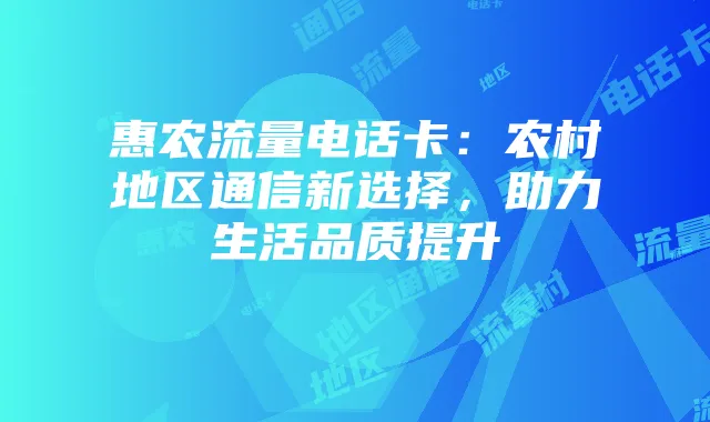 惠农流量电话卡：农村地区通信新选择，助力生活品质提升