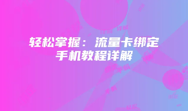 轻松掌握：流量卡绑定手机教程详解