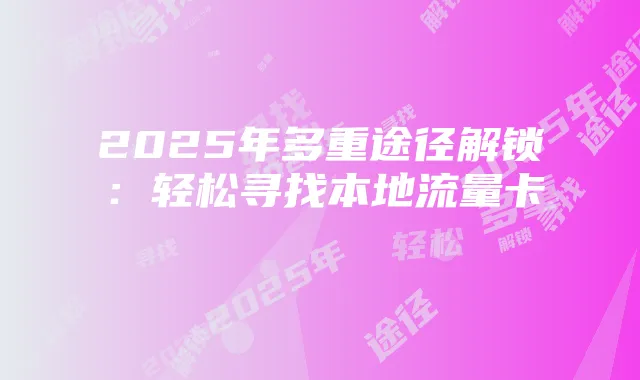 2025年多重途径解锁：轻松寻找本地流量卡