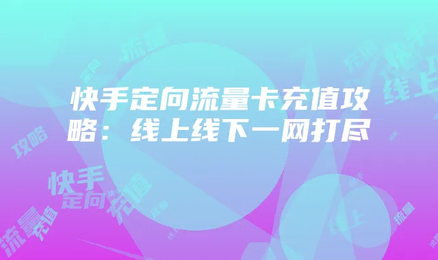 快手定向流量卡充值攻略:线上线下一网打尽