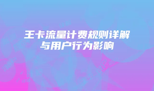 王卡流量计费规则详解与用户行为影响