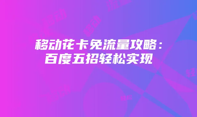 移动花卡免流量攻略:百度五招轻松实现
