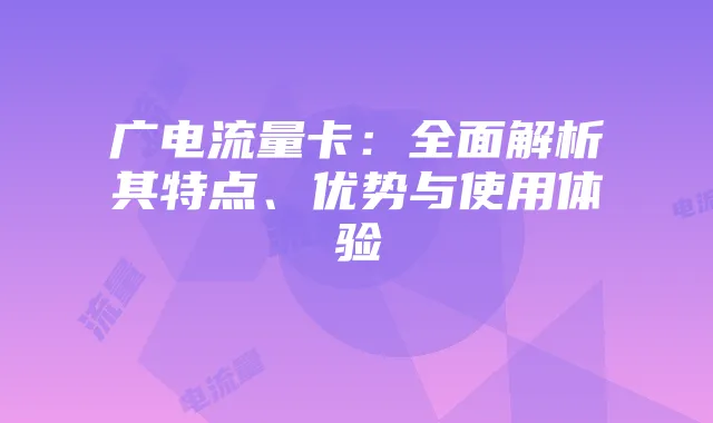 广电流量卡：全面解析其特点、优势与使用体验